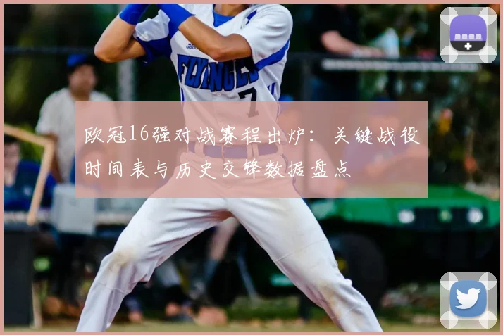 欧冠16强对战赛程出炉:关键战役时间表与历史交锋数据盘点