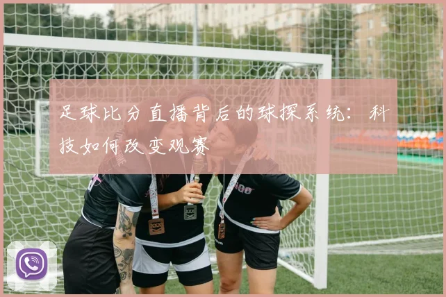 足球比分直播背后的球探系统：科技如何改变观赛
