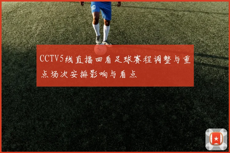 CCTV5线直播回看足球赛程调整与重点场次安排影响与看点