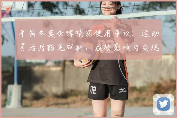 平昌冬奥会哮喘药使用争议：运动员治疗豁免审批、成绩影响与合规性评估