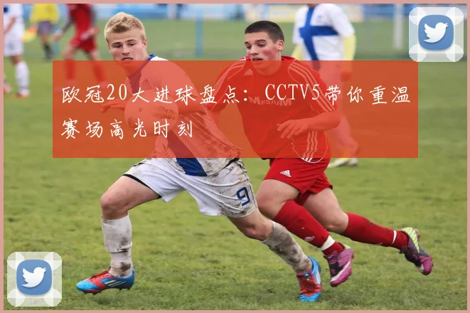 欧冠20大进球盘点：CCTV5带你重温赛场高光时刻
