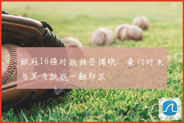 欧冠16强对战抽签揭晓:豪门对决与黑马挑战一触即发