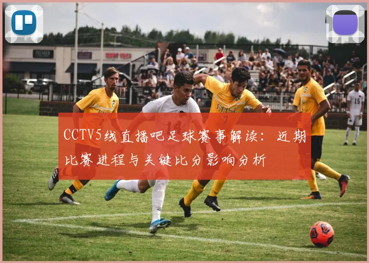 CCTV5线直播吧足球赛事解读：近期比赛进程与关键比分影响分析