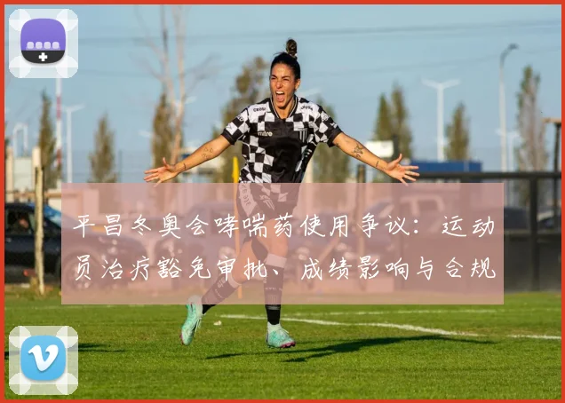 平昌冬奥会哮喘药使用争议：运动员治疗豁免审批、成绩影响与合规性评估