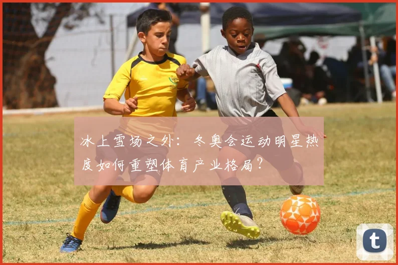 冰上雪场之外：冬奥会运动明星热度如何重塑体育产业格局？