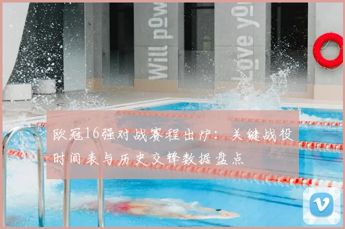 欧冠16强对战赛程出炉:关键战役时间表与历史交锋数据盘点