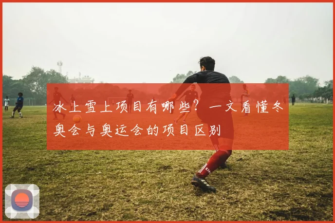 冰上雪上项目有哪些？一文看懂冬奥会与奥运会的项目区别