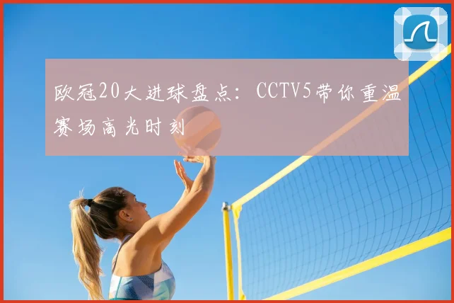 欧冠20大进球盘点：CCTV5带你重温赛场高光时刻