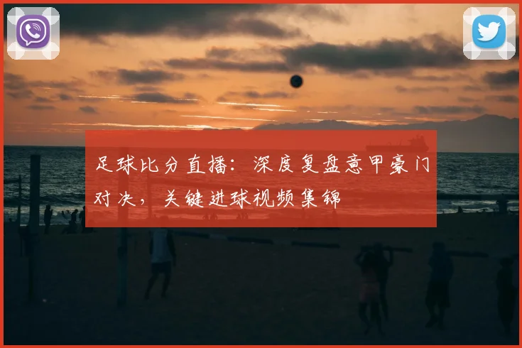 足球比分直播：深度复盘意甲豪门对决，关键进球视频集锦