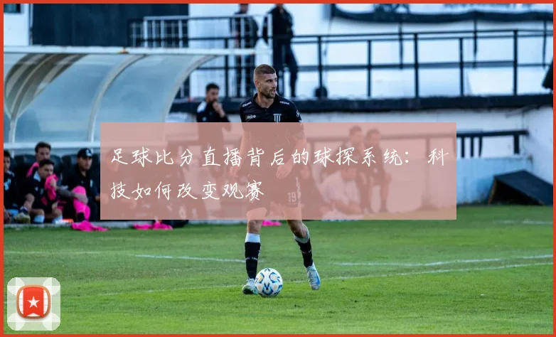 足球比分直播背后的球探系统：科技如何改变观赛