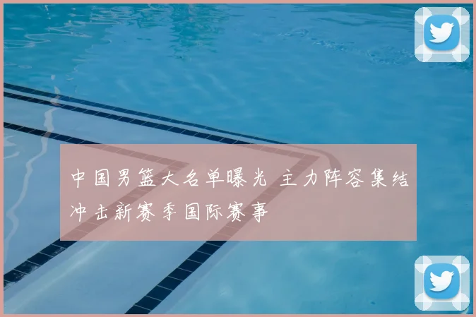 中国男篮大名单曝光 主力阵容集结冲击新赛季国际赛事