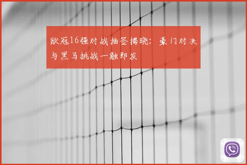 欧冠16强对战抽签揭晓:豪门对决与黑马挑战一触即发