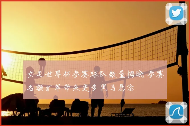 女足世界杯参赛球队数量揭晓 参赛名额扩军带来更多黑马悬念