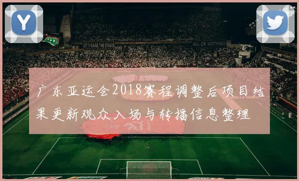广东亚运会2018赛程调整后项目结果更新观众入场与转播信息整理
