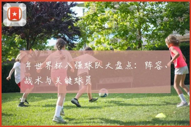 年世界杯八强球队大盘点：阵容、战术与关键球员