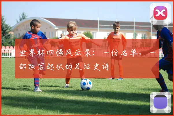世界杯四强风云录：一份名单，一部跌宕起伏的足坛史诗