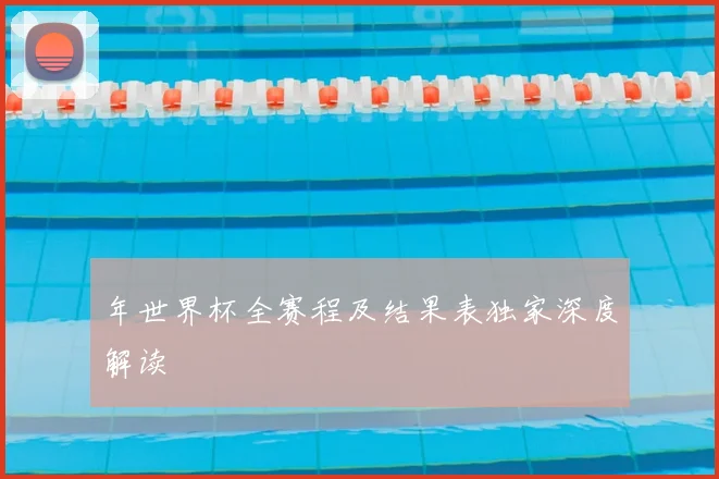 年世界杯全赛程及结果表独家深度解读