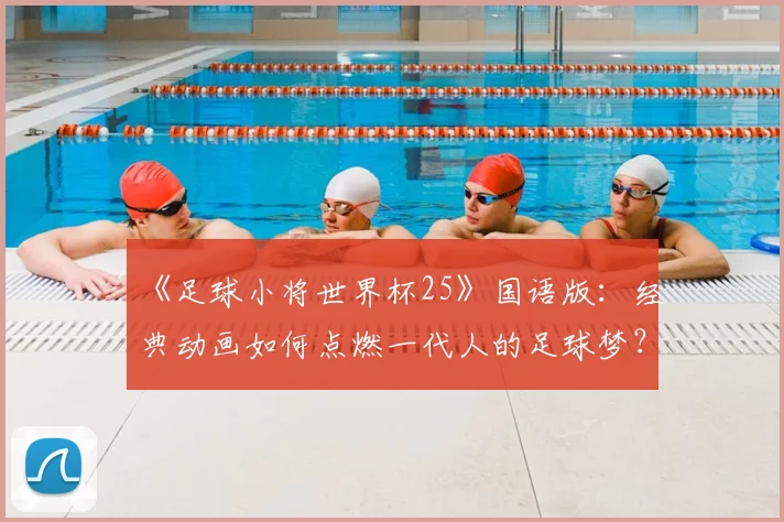 《足球小将世界杯25》国语版：经典动画如何点燃一代人的足球梦？