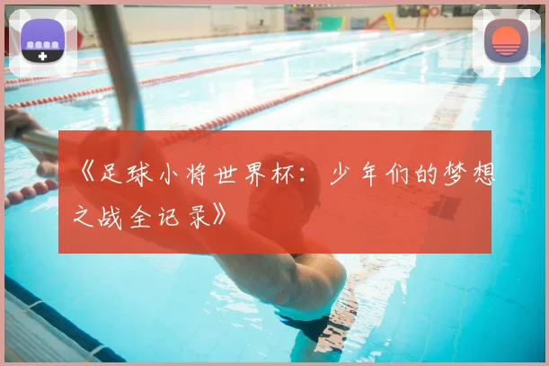 《足球小将世界杯：少年们的梦想之战全记录》