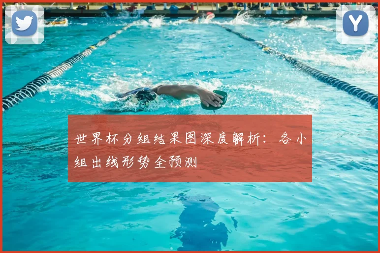 世界杯分组结果图深度解析:各小组出线形势全预测