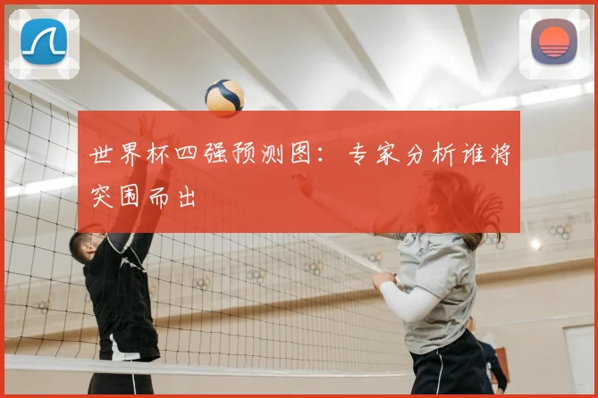 世界杯四强预测图：专家分析谁将突围而出