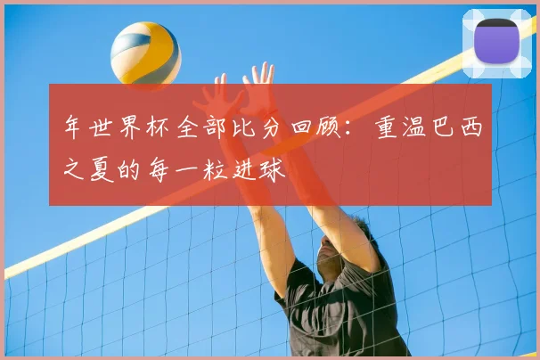 年世界杯全部比分回顾：重温巴西之夏的每一粒进球