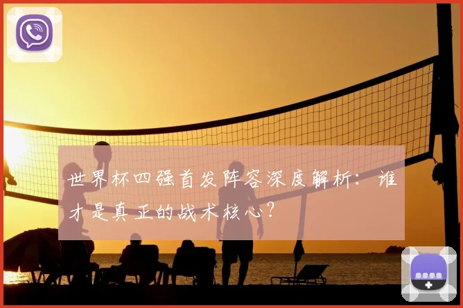 世界杯四强首发阵容深度解析：谁才是真正的战术核心？