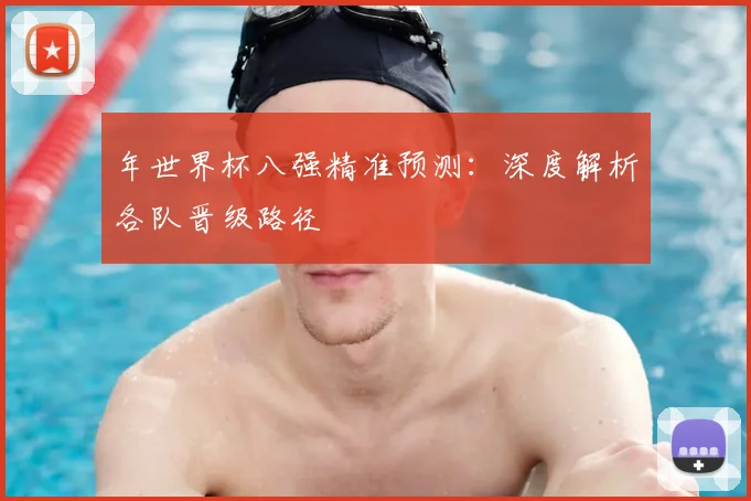 年世界杯八强精准预测：深度解析各队晋级路径