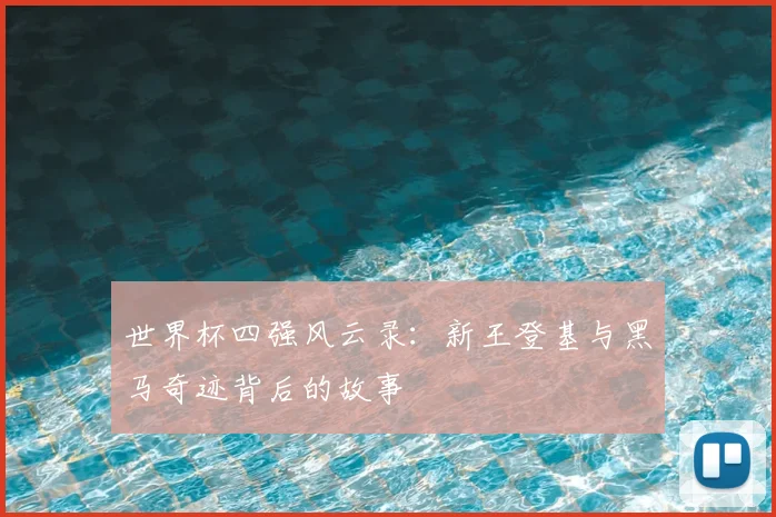 世界杯四强风云录：新王登基与黑马奇迹背后的故事