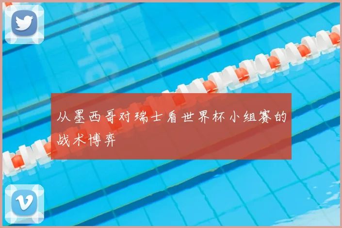 从墨西哥对瑞士看世界杯小组赛的战术博弈