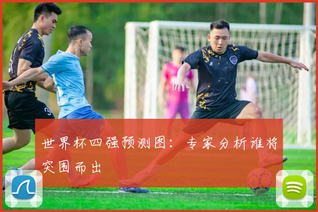 世界杯四强预测图：专家分析谁将突围而出