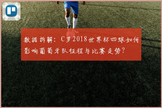 数据拆解：C罗2018世界杯四球如何影响葡萄牙队征程与比赛走势？