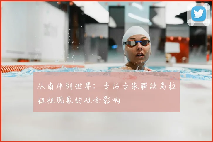 从南非到世界：专访专家解读乌拉祖祖现象的社会影响