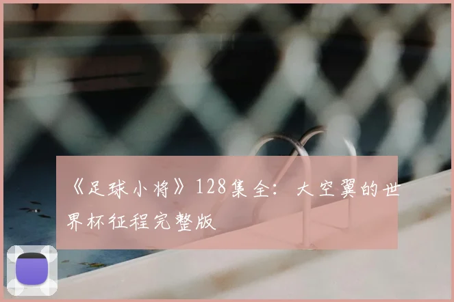 《足球小将》128集全：大空翼的世界杯征程完整版