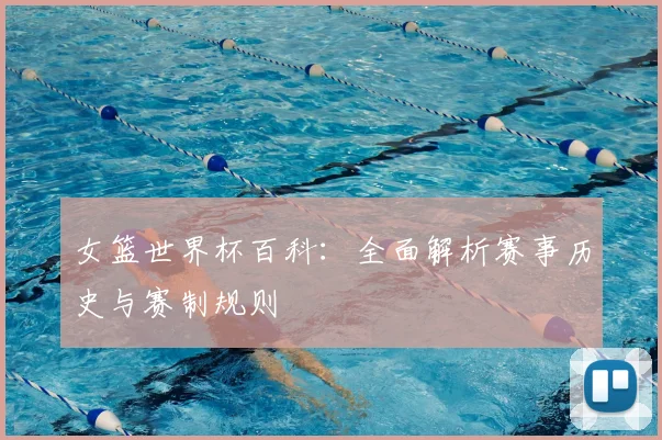 女篮世界杯百科:全面解析赛事历史与赛制规则