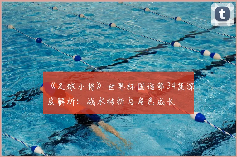 《足球小将》世界杯国语第34集深度解析：战术转折与角色成长