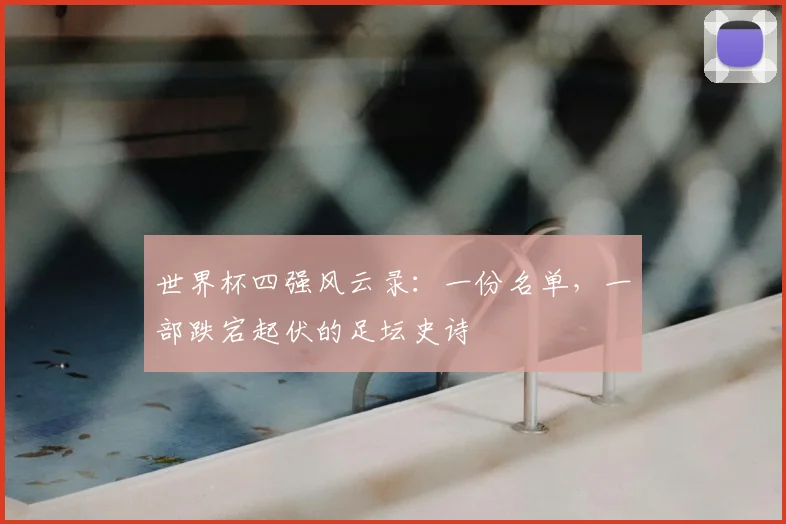 世界杯四强风云录：一份名单，一部跌宕起伏的足坛史诗