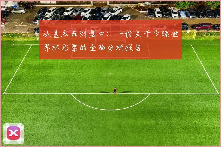 从基本面到盘口：一份关于今晚世界杯彩票的全面分析报告