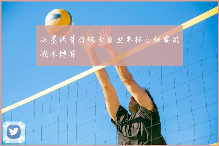 从墨西哥对瑞士看世界杯小组赛的战术博弈