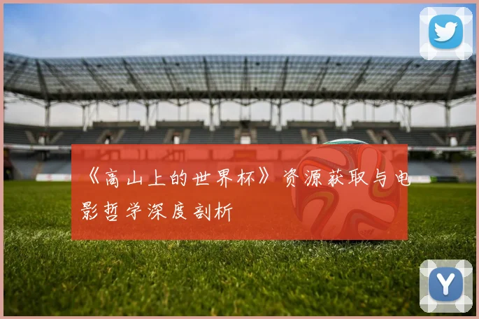《高山上的世界杯》资源获取与电影哲学深度剖析