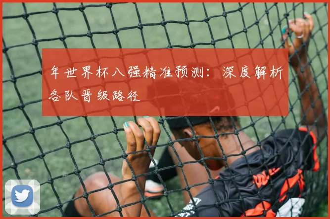 年世界杯八强精准预测：深度解析各队晋级路径