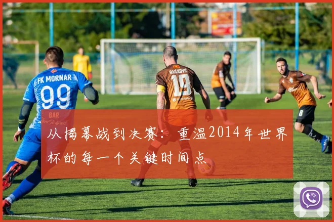 从揭幕战到决赛：重温2014年世界杯的每一个关键时间点