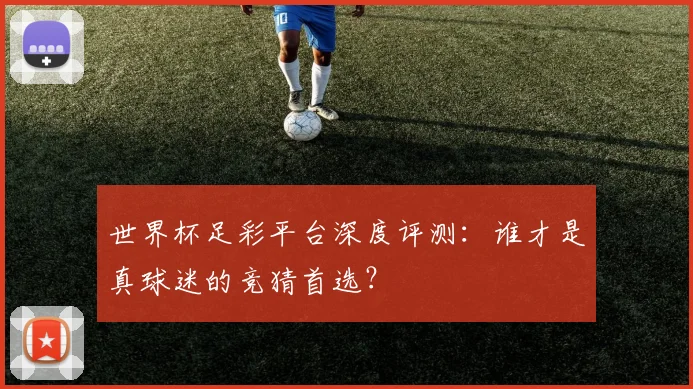 世界杯足彩平台深度评测：谁才是真球迷的竞猜首选？